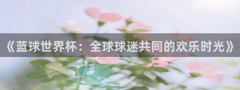 预选赛世界杯：《蓝球世界杯：全球球迷共同的欢乐时光》