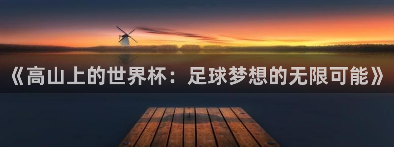 世界杯2026赛程表：《高山上的世界杯：足球梦想的无限可能》
